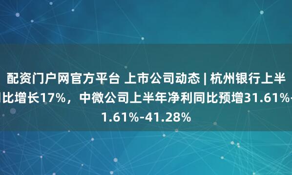 配资门户网官方平台 上市公司动态 | 杭州银行上半年净利同比增长17%，中微公司上半年净利同比预增31.61%-41.28%