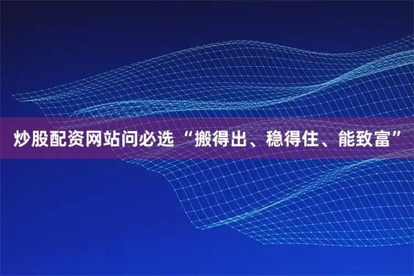 炒股配资网站问必选 “搬得出、稳得住、能致富”