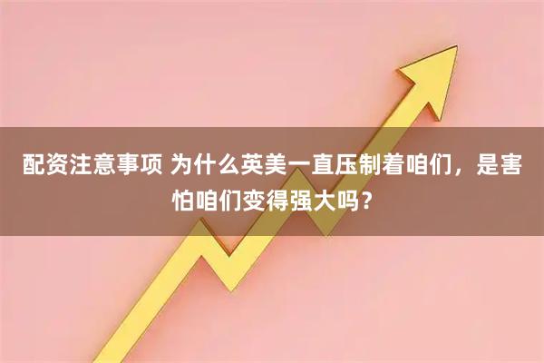 配资注意事项 为什么英美一直压制着咱们，是害怕咱们变得强大吗？