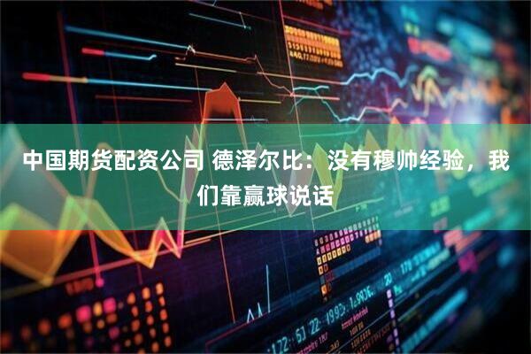中国期货配资公司 德泽尔比：没有穆帅经验，我们靠赢球说话