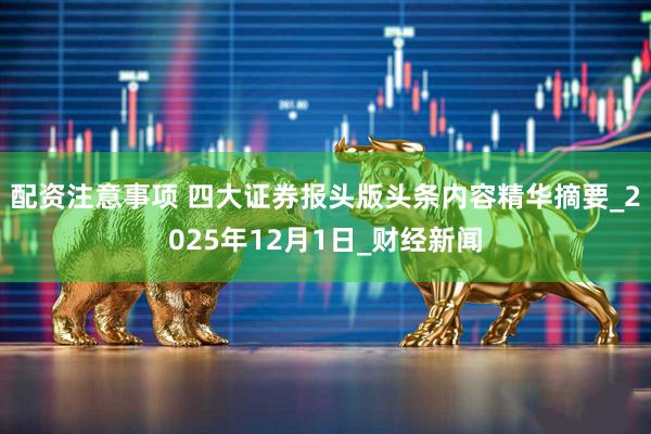 配资注意事项 四大证券报头版头条内容精华摘要_2025年12月1日_财经新闻