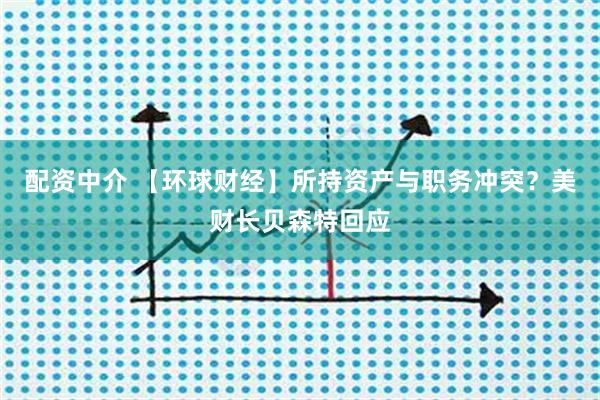 配资中介 【环球财经】所持资产与职务冲突？美财长贝森特回应